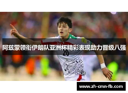 阿兹蒙领衔伊朗队亚洲杯精彩表现助力晋级八强 阿兹蒙领衔伊朗队亚洲杯精彩表现助力晋级八强