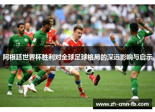 阿根廷世界杯胜利对全球足球格局的深远影响与启示 阿根廷世界杯胜利对全球足球格局的深远影响与启示
