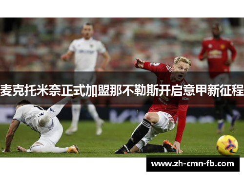 麦克托米奈正式加盟那不勒斯开启意甲新征程 麦克托米奈正式加盟那不勒斯开启意甲新征程