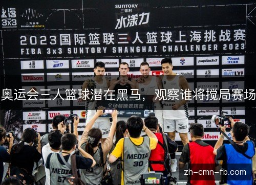 奥运会三人篮球潜在黑马,观察谁将搅局赛场 奥运会三人篮球潜在黑马,观察谁将搅局赛场