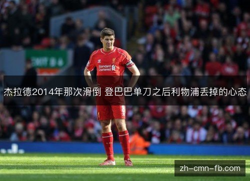 杰拉德2014年那次滑倒 登巴巴单刀之后利物浦丢掉的心态